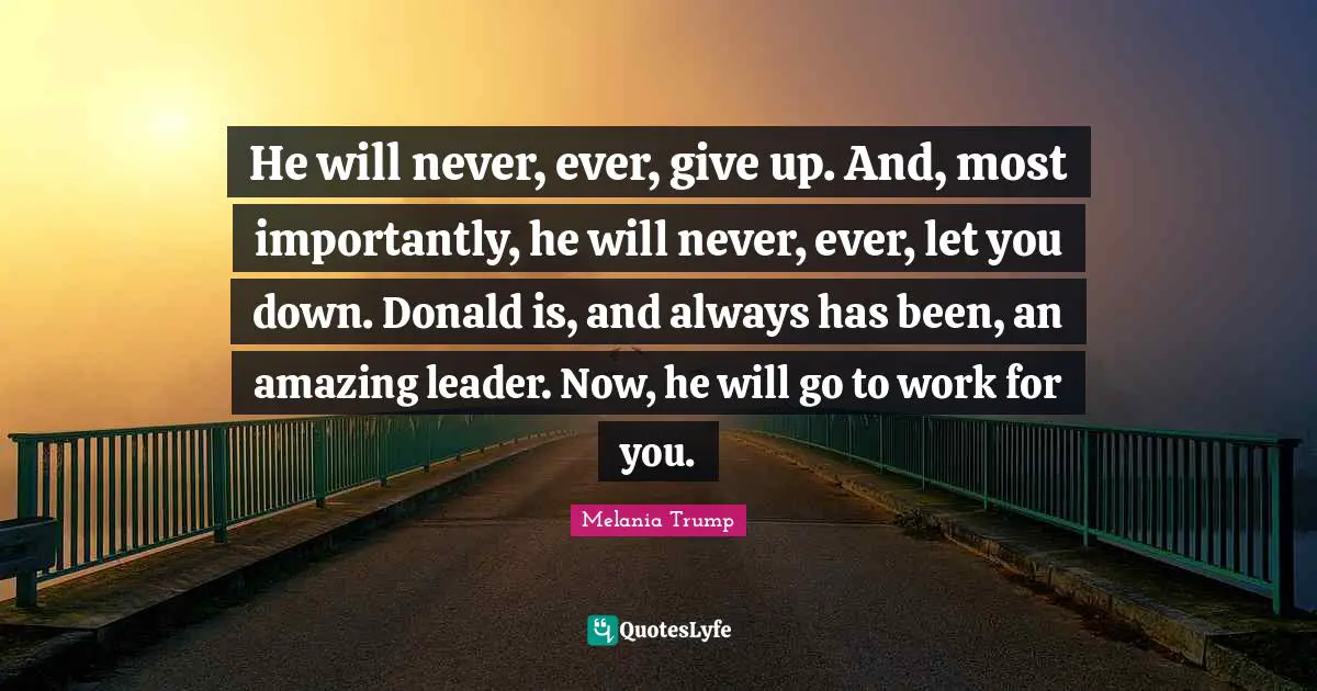 He will never, ever, give up. And, most importantly, he will never, ever, let you down. Donald is, and always has been, an amazing leader. Now, he will go to work for you.