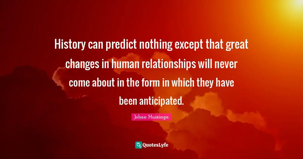 History can predict nothing except that great changes in human relationships will never come about in the form in which they have been anticipated.