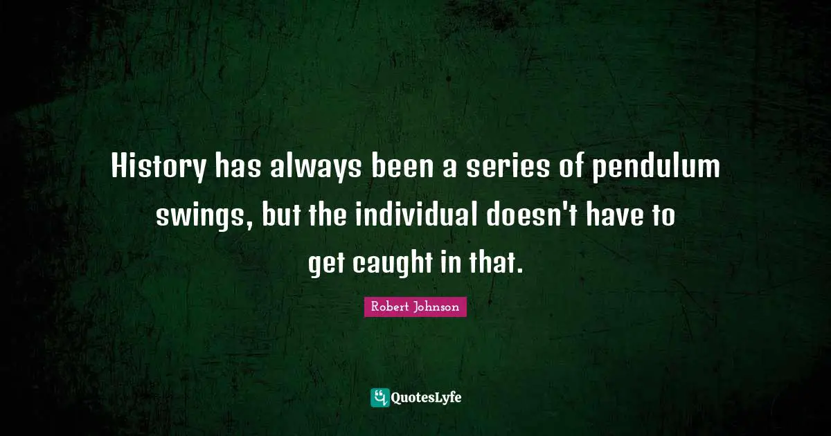 History has always been a series of pendulum swings, but the individual doesn't have to get caught in that.