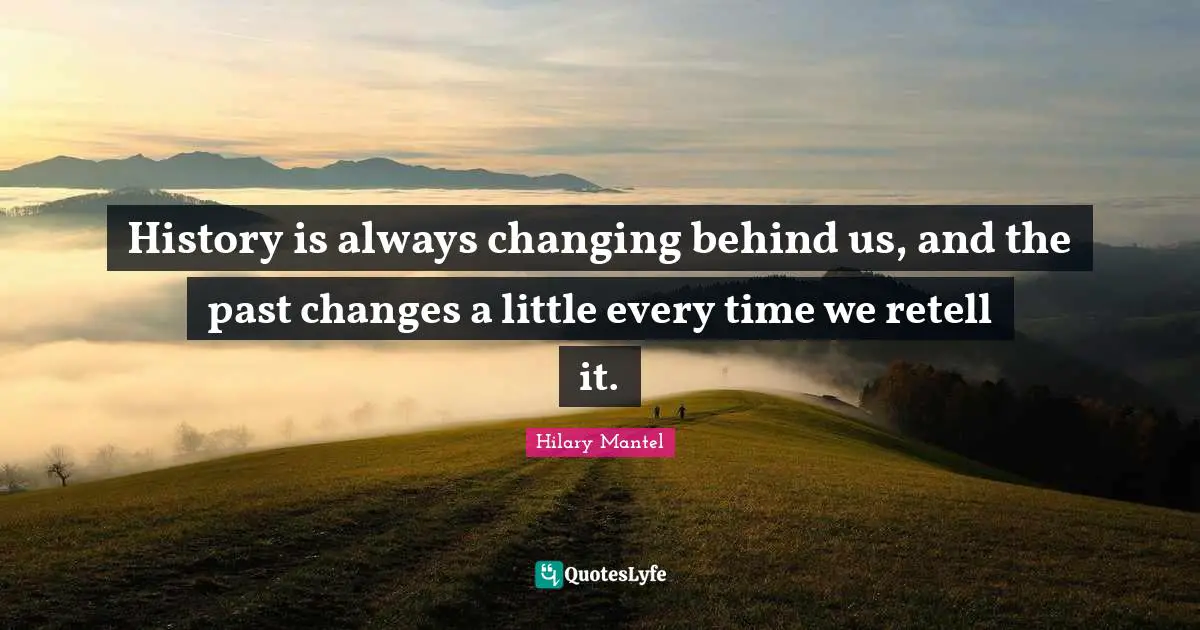 History is always changing behind us, and the past changes a little every time we retell it.