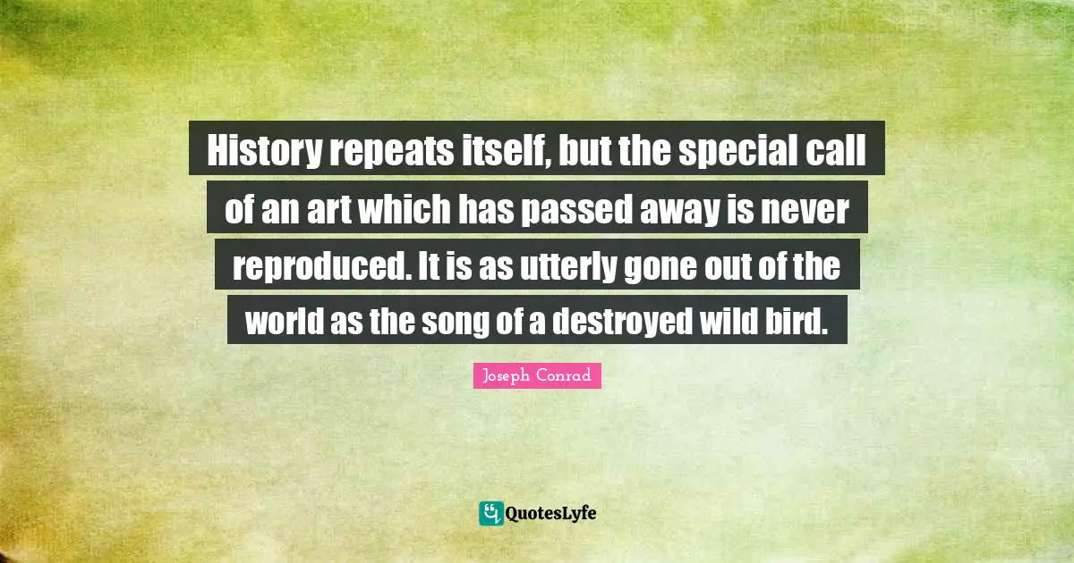 History repeats itself, but the special call of an art which has passed away is never reproduced. It is as utterly gone out of the world as the song of a destroyed wild bird.