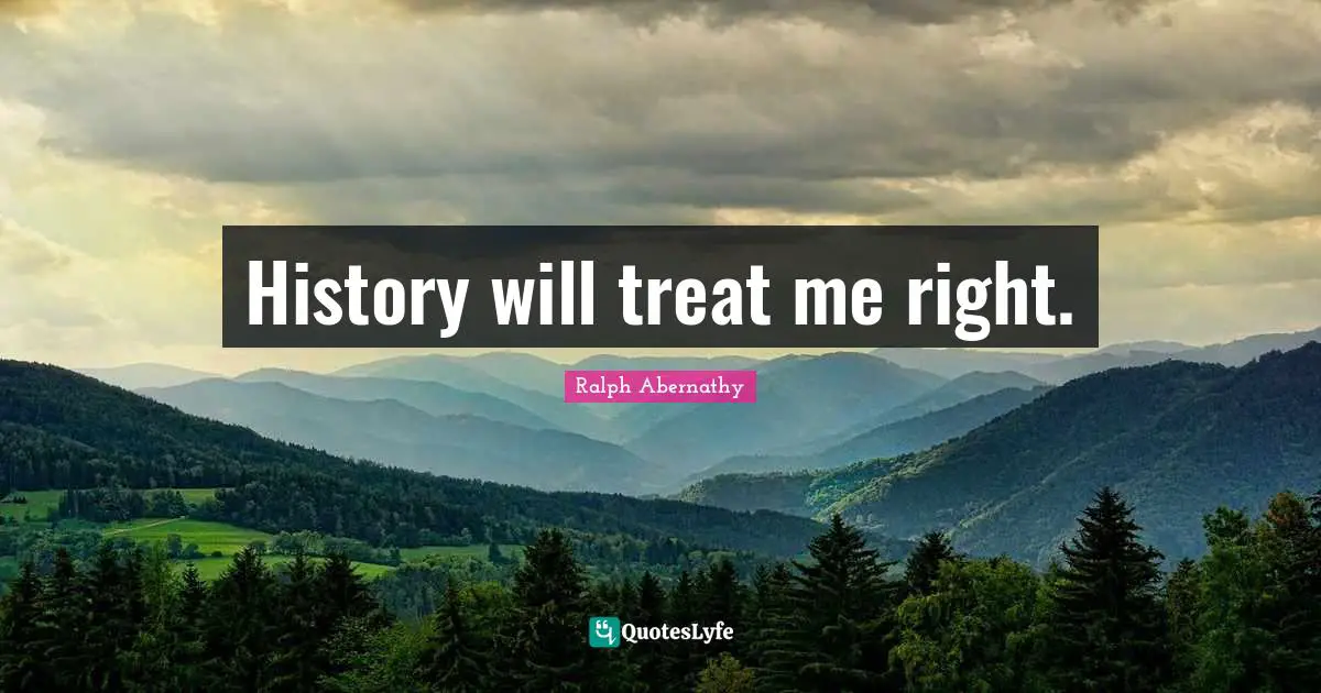 History will treat me right.