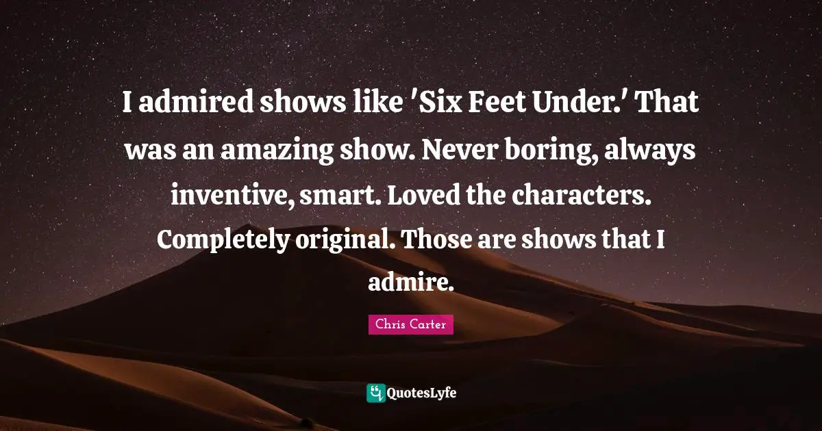 I admired shows like 'Six Feet Under.' That was an amazing show. Never boring, always inventive, smart. Loved the characters. Completely original. Those are shows that I admire.