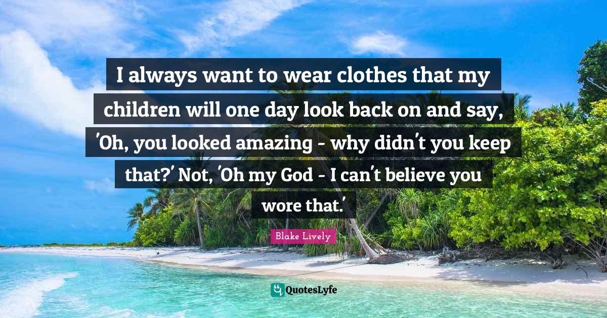 I always want to wear clothes that my children will one day look back