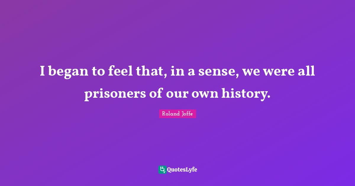 I began to feel that, in a sense, we were all prisoners of our own history.
