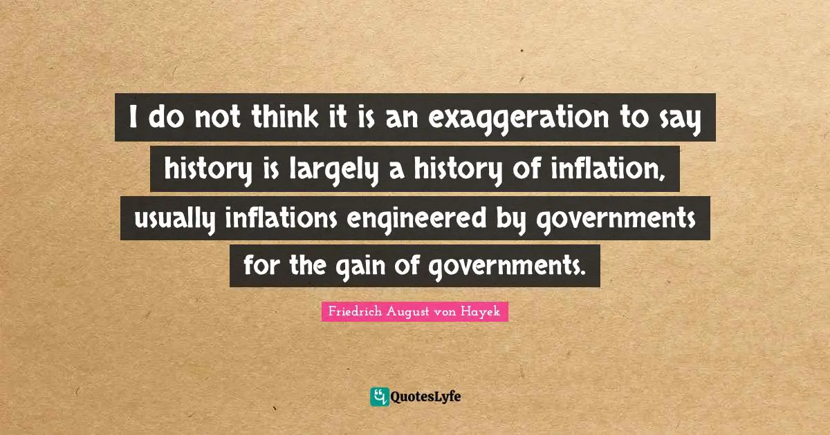 Friedrich August Von Hayek Quotes: "I do not think it is an exaggeration to say history is largely a history of inflation, usually inflations engineered by governments for the gain of governments."