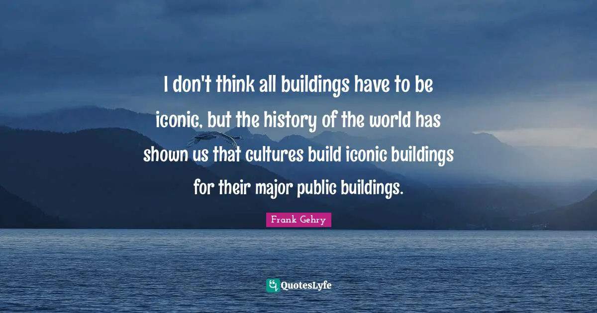 I don't think all buildings have to be iconic, but the history of the world has shown us that cultures build iconic buildings for their major public buildings.