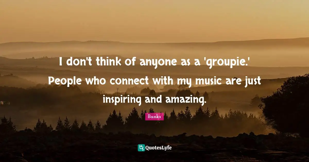 I don't think of anyone as a 'groupie.' People who connect with my music are just inspiring and amazing.