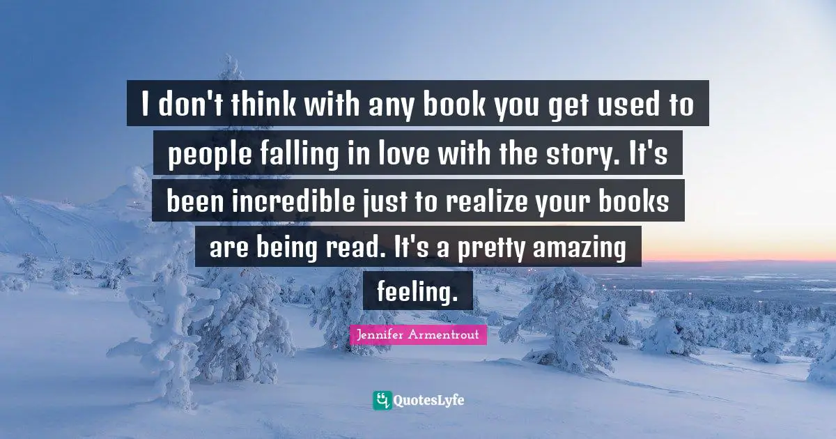I don't think with any book you get used to people falling in love with the story. It's been incredible just to realize your books are being read. It's a pretty amazing feeling.