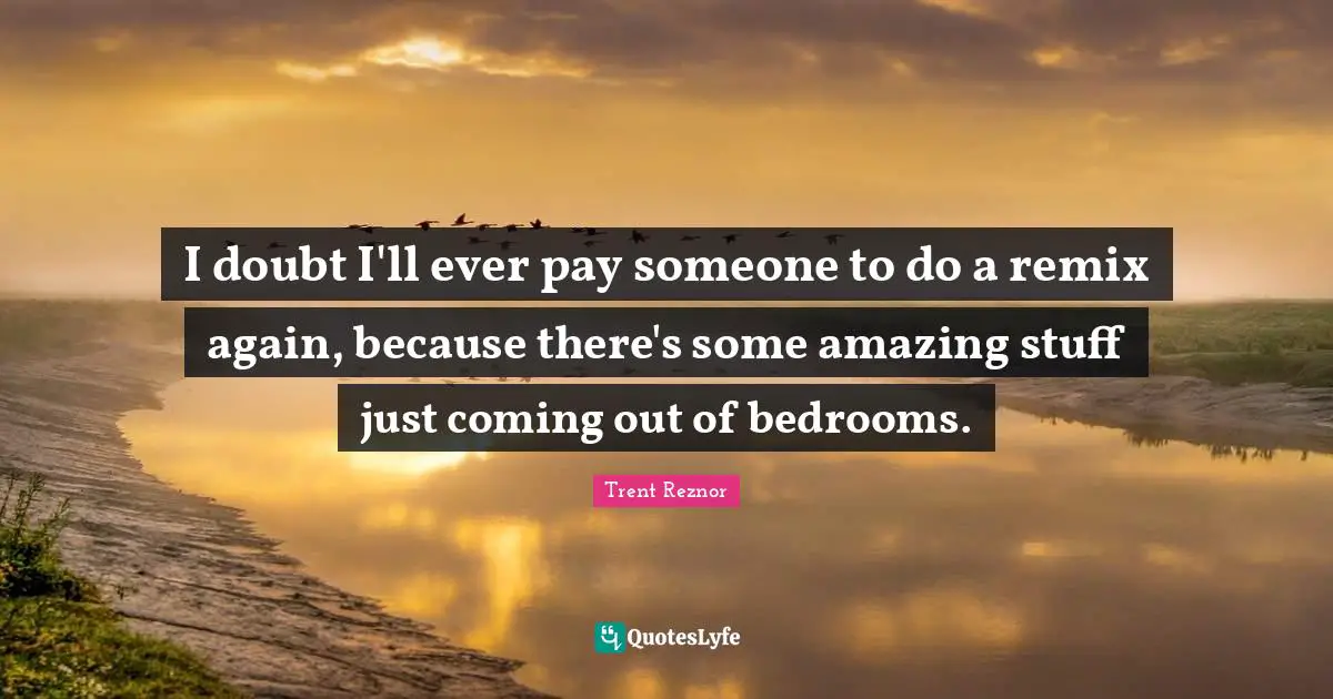 I doubt I'll ever pay someone to do a remix again, because there's some amazing stuff just coming out of bedrooms.