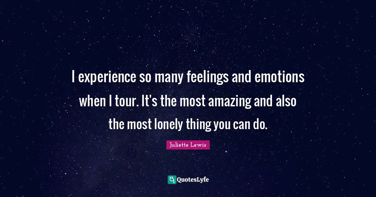 I experience so many feelings and emotions when I tour. It's the most amazing and also the most lonely thing you can do.