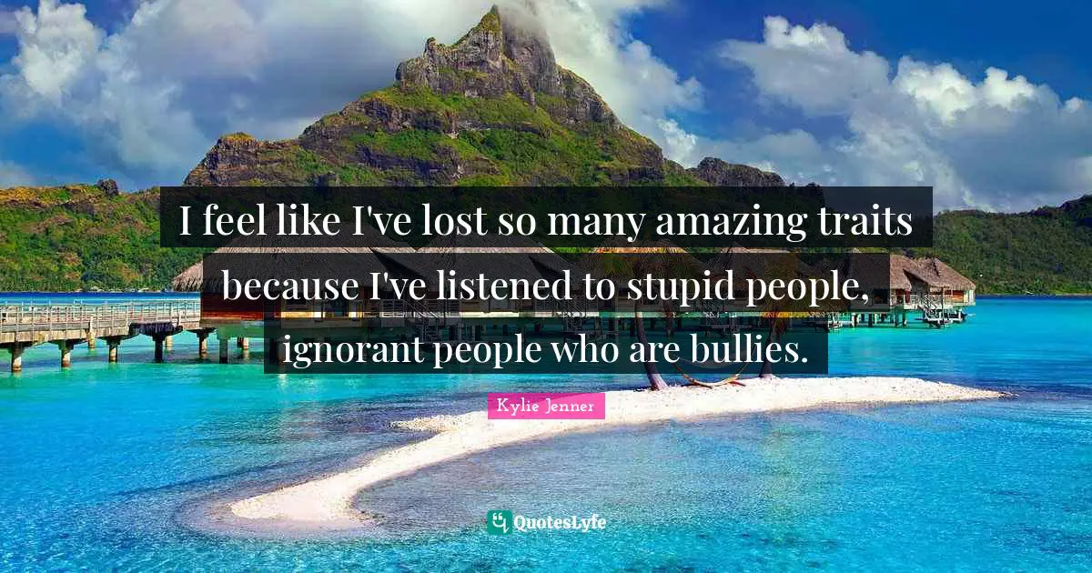 I feel like I've lost so many amazing traits because I've listened to stupid people, ignorant people who are bullies.