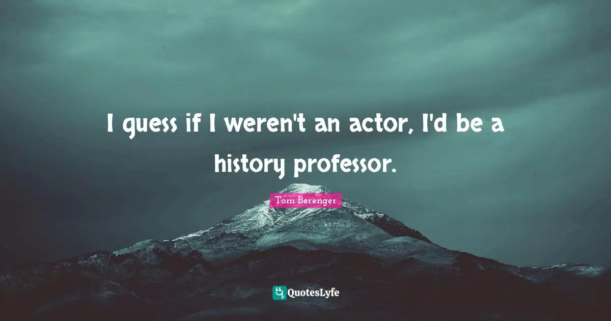 Tom Berenger Quotes: "I guess if I weren't an actor, I'd be a history professor."