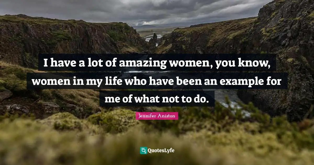 I have a lot of amazing women, you know, women in my life who have been an example for me of what not to do.