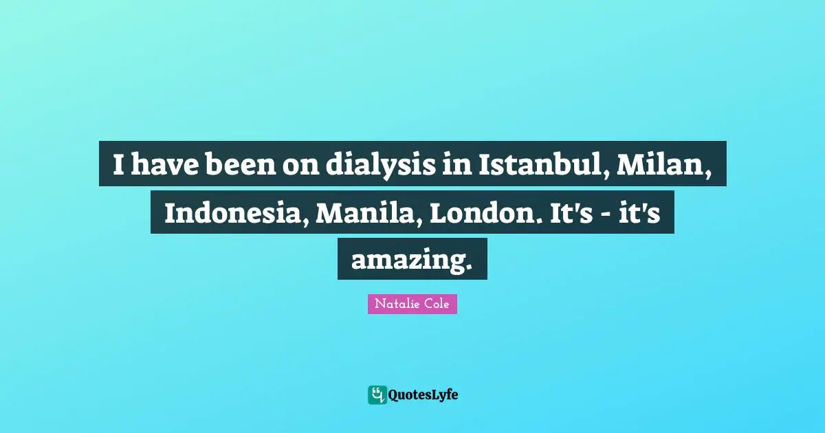 I have been on dialysis in Istanbul, Milan, Indonesia, Manila, London. It's - it's amazing.