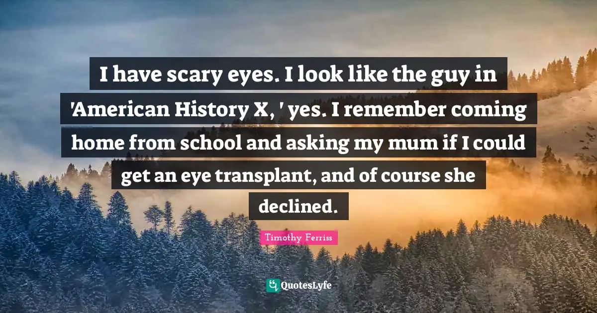 I have scary eyes. I look like the guy in 'American History X, ' yes. I remember coming home from school and asking my mum if I could get an eye transplant, and of course she declined.