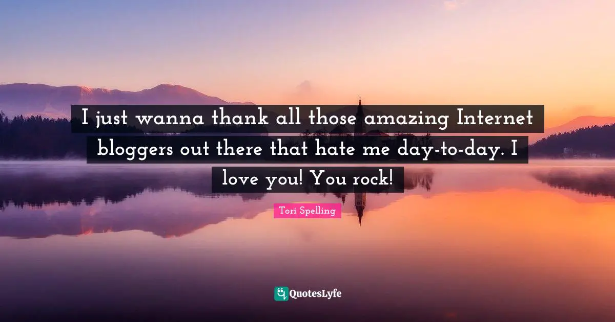 I just wanna thank all those amazing Internet bloggers out there that hate me day-to-day. I love you! You rock!