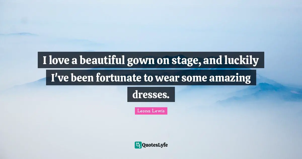 Leona Lewis Quotes: "I love a beautiful gown on stage, and luckily I've been fortunate to wear some amazing dresses."