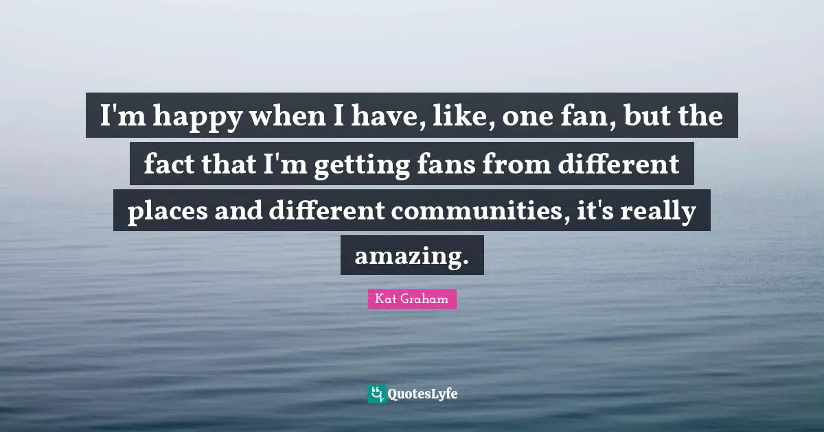 I'm happy when I have, like, one fan, but the fact that I'm getting fans from different places and different communities, it's really amazing.