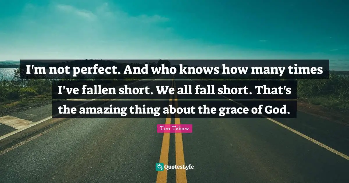 I'm not perfect. And who knows how many times I've fallen short. We all fall short. That's the amazing thing about the grace of God.