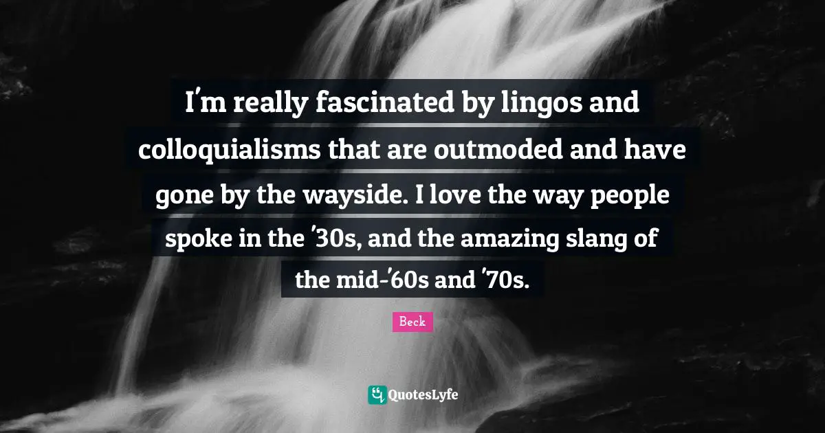 I'm really fascinated by lingos and colloquialisms that are outmoded and have gone by the wayside. I love the way people spoke in the '30s, and the amazing slang of the mid-'60s and '70s.