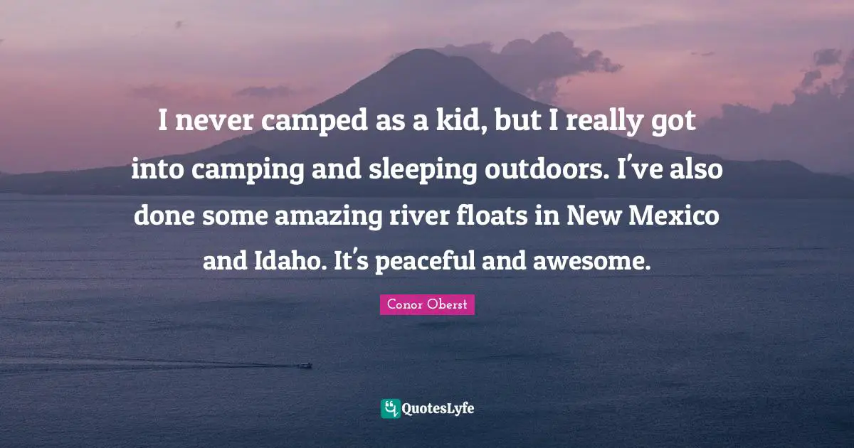 I never camped as a kid, but I really got into camping and sleeping outdoors. I've also done some amazing river floats in New Mexico and Idaho. It's peaceful and awesome.