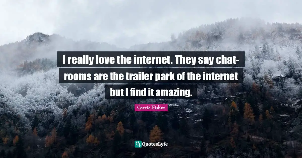 Carrie Fisher Quotes: "I really love the internet. They say chat-rooms are the trailer park of the internet but I find it amazing."