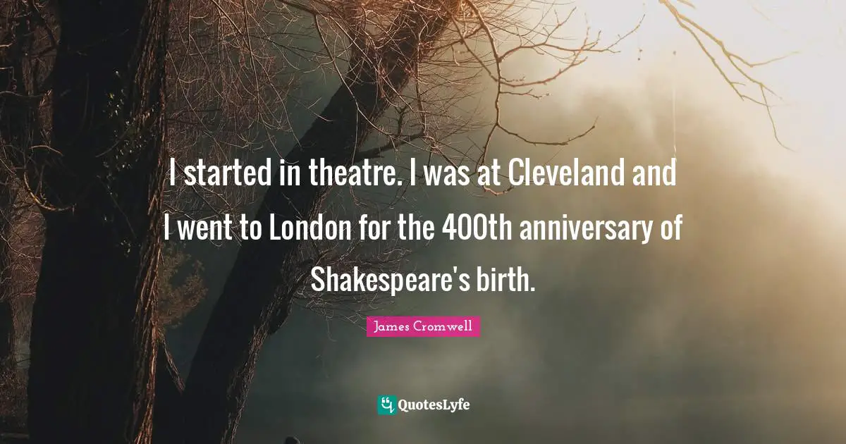 I started in theatre. I was at Cleveland and I went to London for the 400th anniversary of Shakespeare's birth.