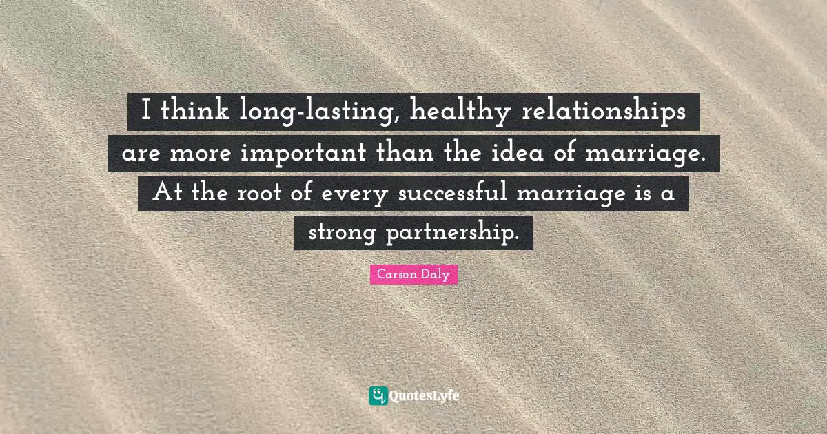 I think long-lasting, healthy relationships are more important than the idea of marriage. At the root of every successful marriage is a strong partnership.