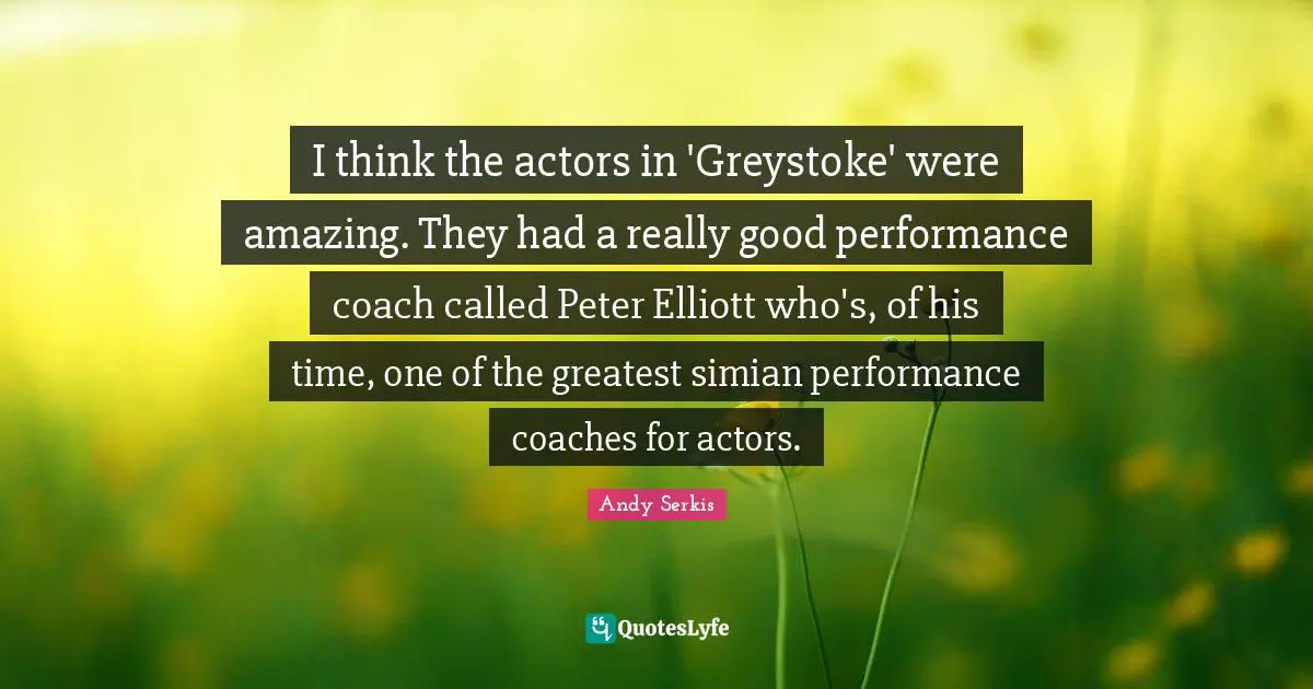 I think the actors in 'Greystoke' were amazing. They had a really good performance coach called Peter Elliott who's, of his time, one of the greatest simian performance coaches for actors.