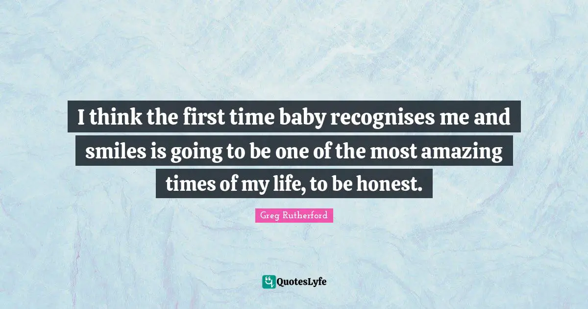 I think the first time baby recognises me and smiles is going to be one of the most amazing times of my life, to be honest.
