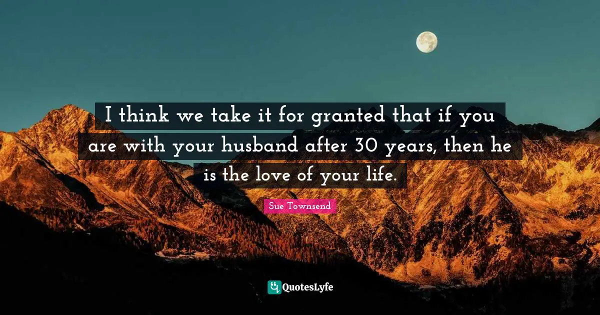 I think we take it for granted that if you are with your husband after 30 years, then he is the love of your life.