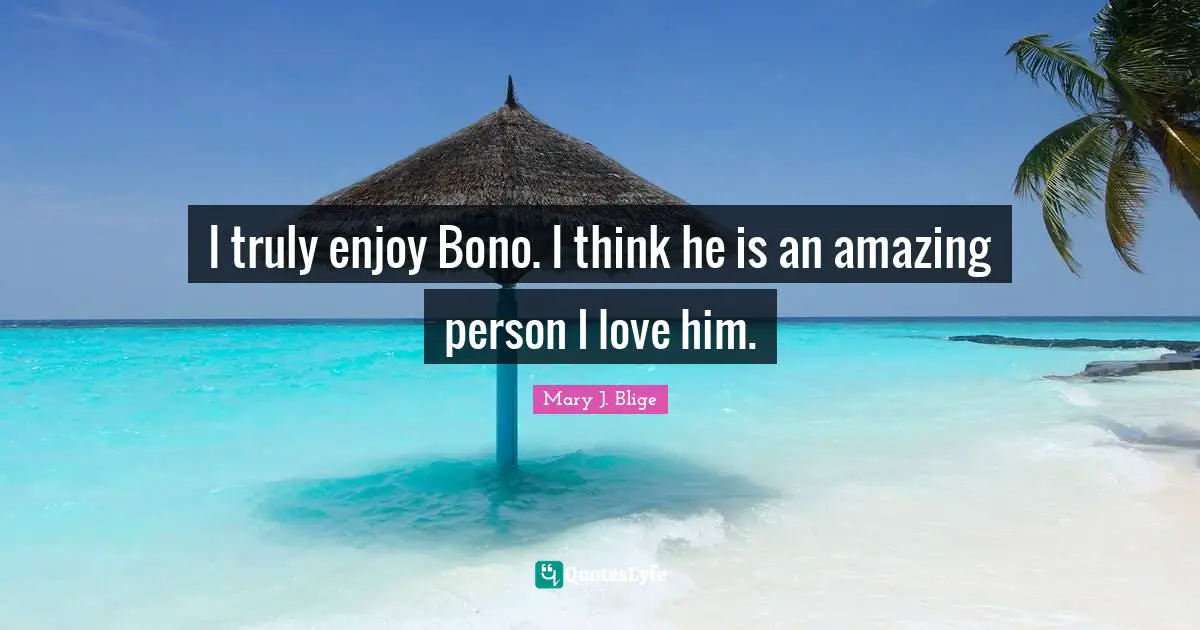 I truly enjoy Bono. I think he is an amazing person I love him.