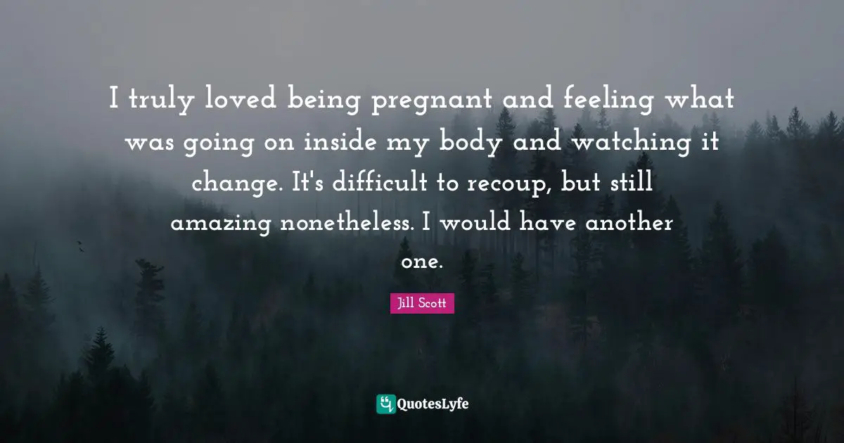 I truly loved being pregnant and feeling what was going on inside my body and watching it change. It's difficult to recoup, but still amazing nonetheless. I would have another one.