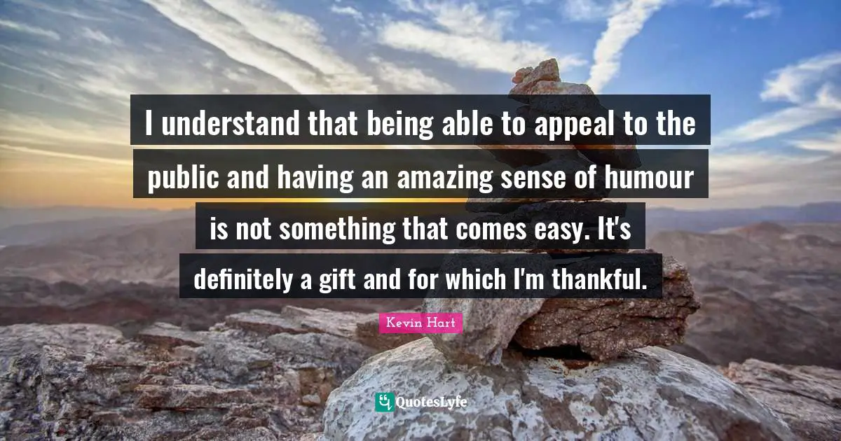 I understand that being able to appeal to the public and having an amazing sense of humour is not something that comes easy. It's definitely a gift and for which I'm thankful.