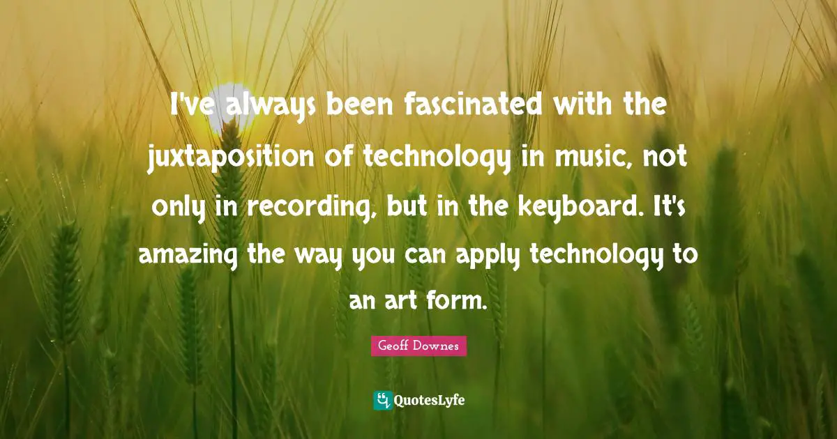 I've always been fascinated with the juxtaposition of technology in music, not only in recording, but in the keyboard. It's amazing the way you can apply technology to an art form.