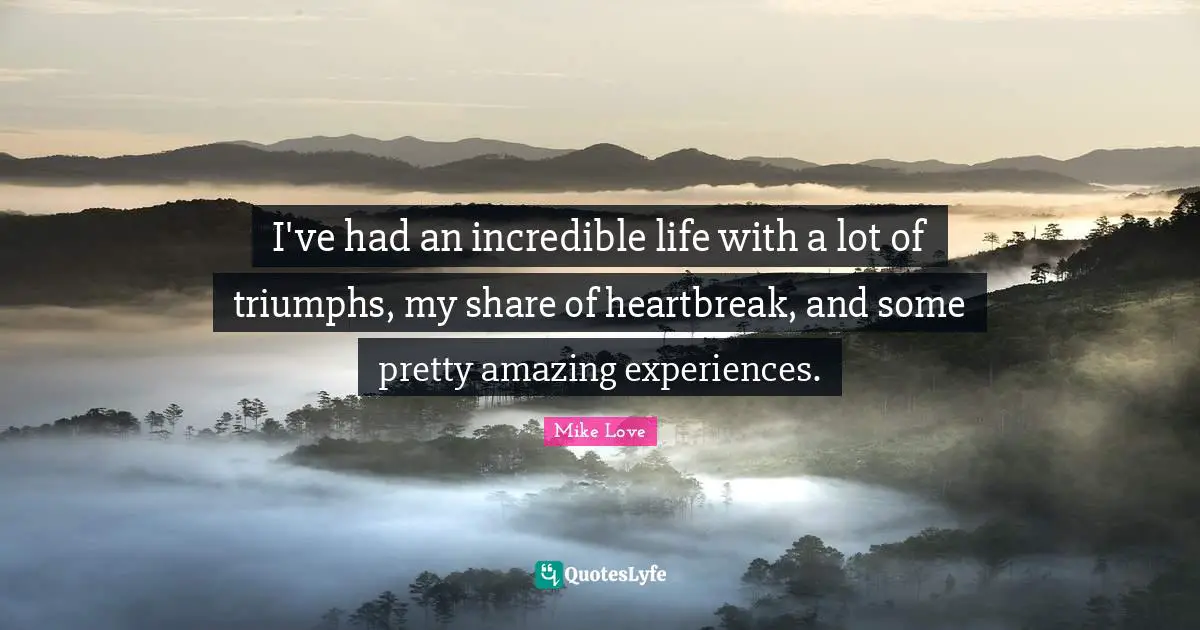 I've had an incredible life with a lot of triumphs, my share of heartbreak, and some pretty amazing experiences.
