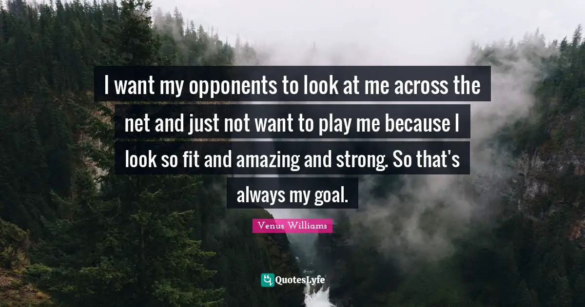 I want my opponents to look at me across the net and just not want to play me because I look so fit and amazing and strong. So that's always my goal.