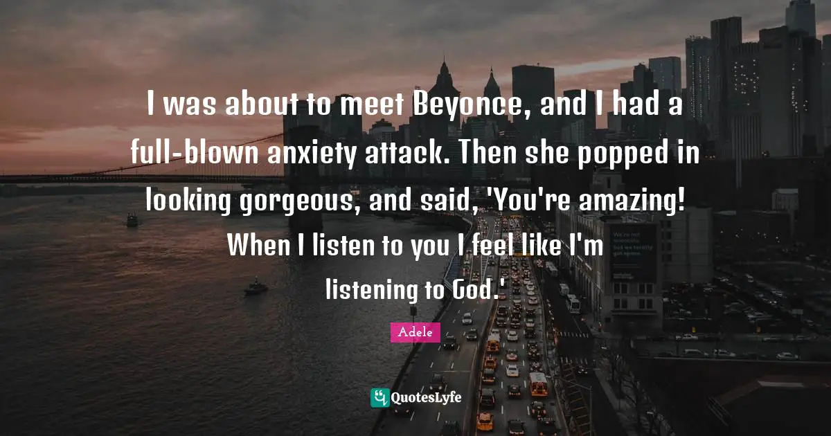I was about to meet Beyonce, and I had a full-blown anxiety attack. Then she popped in looking gorgeous, and said, 'You're amazing! When I listen to you I feel like I'm listening to God.'