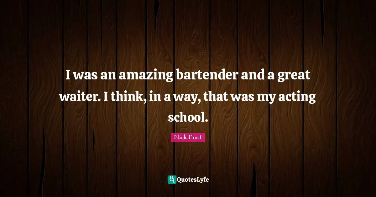 I was an amazing bartender and a great waiter. I think, in a way, that was my acting school.