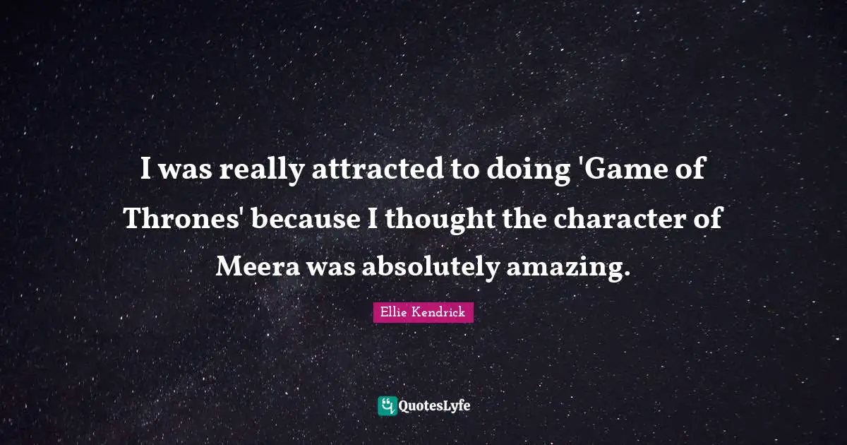 I was really attracted to doing 'Game of Thrones' because I thought the character of Meera was absolutely amazing.