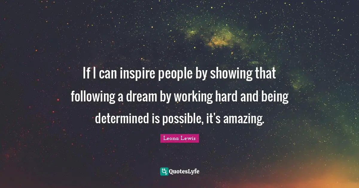 If I can inspire people by showing that following a dream by working hard and being determined is possible, it's amazing.