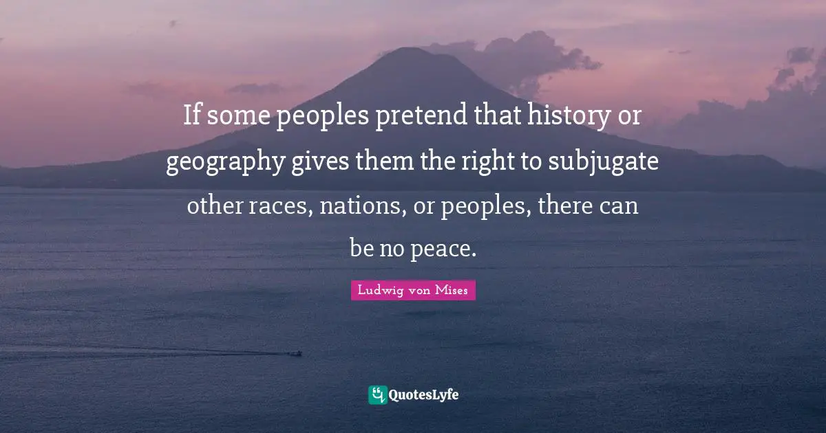 If some peoples pretend that history or geography gives them the right to subjugate other races, nations, or peoples, there can be no peace.