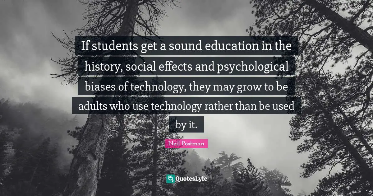 Grow Quotes: "If students get a sound education in the history, social effects and psychological biases of technology, they may grow to be adults who use technology rather than be used by it."