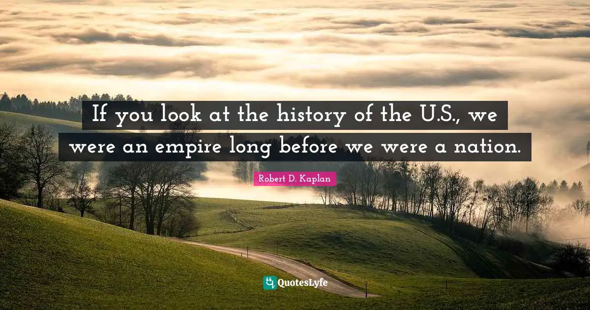 If you look at the history of the U.S., we were an empire long before we were a nation.