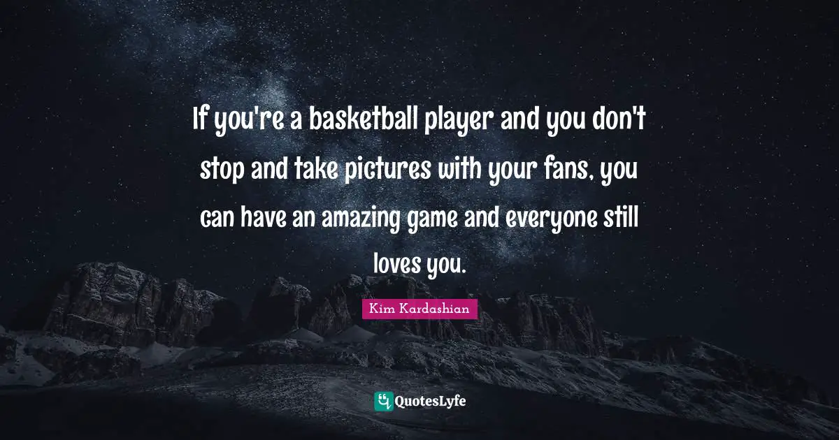 If you're a basketball player and you don't stop and take pictures with your fans, you can have an amazing game and everyone still loves you.