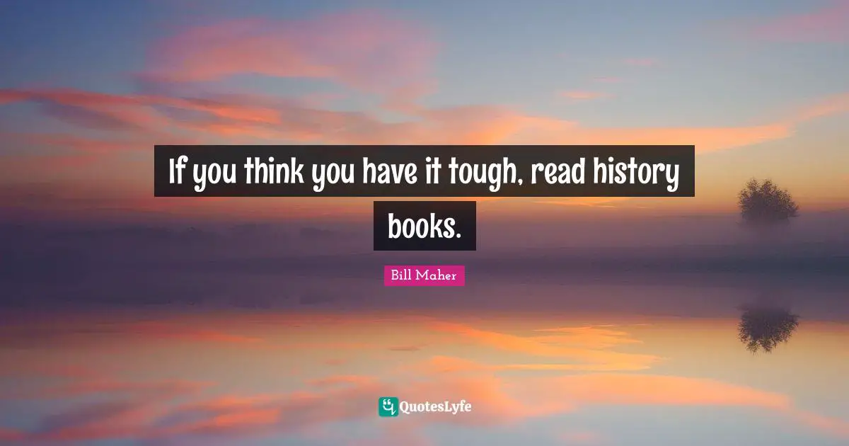 Bill Maher Quotes: "If you think you have it tough, read history books."