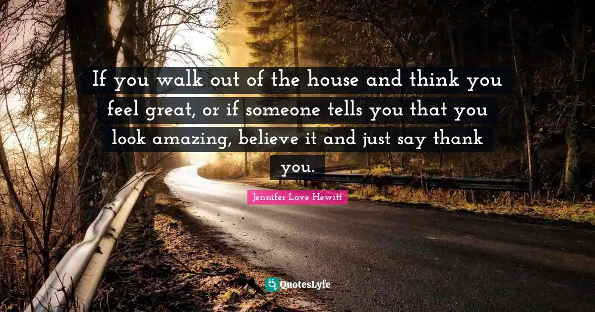 If you walk out of the house and think you feel great, or if someone tells you that you look amazing, believe it and just say thank you.