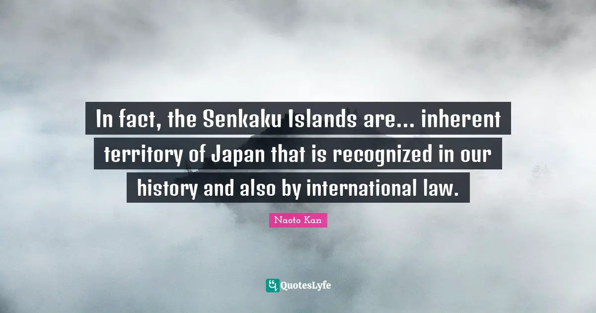 In fact, the Senkaku Islands are... inherent territory of Japan that is recognized in our history and also by international law.
