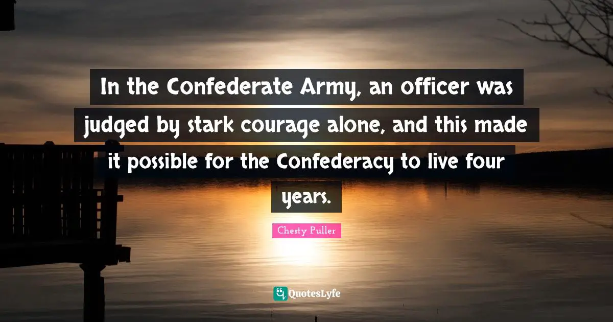 In the Confederate Army, an officer was judged by stark courage alone, and this made it possible for the Confederacy to live four years.
